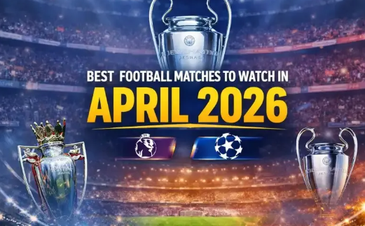 Best Football Matches to Watch in April 2026: Premier League & UCL Quarterfinals